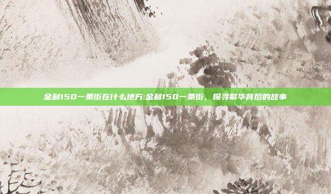 金利150一条街在什么地方:金利150一条街，探寻繁华背后的故事