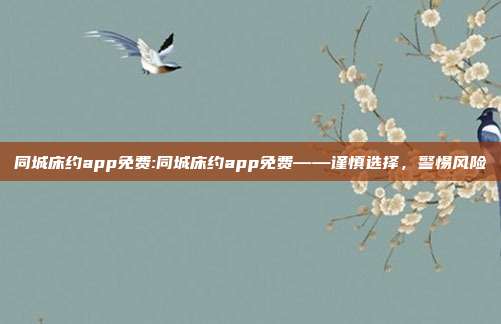 同城床约app免费:同城床约app免费——谨慎选择，警惕风险