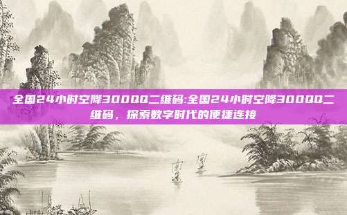 全国24小时空降300QQ二维码:全国24小时空降300QQ二维码，探索数字时代的便捷连接