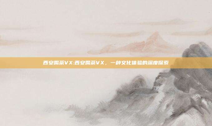 西安喝茶VX:西安喝茶VX，一种文化体验的深度探索