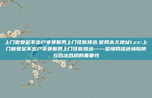 上门做爱足不出户享受服务上门任你挑选.官网永久地址1.cc:上门做爱足不出户享受服务上门任你挑选——警惕网络色情陷阱与合法合规的重要性