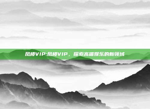 凤楼VIP:凤楼VIP，探索高端娱乐的新领域