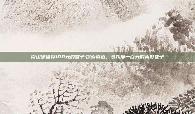 南山哪里有100元的巷子:探索南山，寻找那一百元的美好巷子