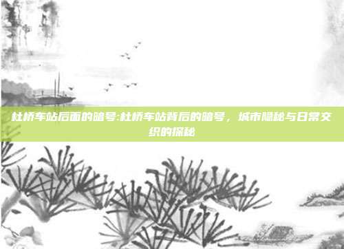 杜桥车站后面的暗号:杜桥车站背后的暗号，城市隐秘与日常交织的探秘