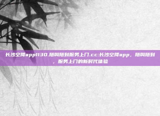 长沙空降app1130.随叫随到服务上门.cc:长沙空降app，随叫随到，服务上门的新时代体验