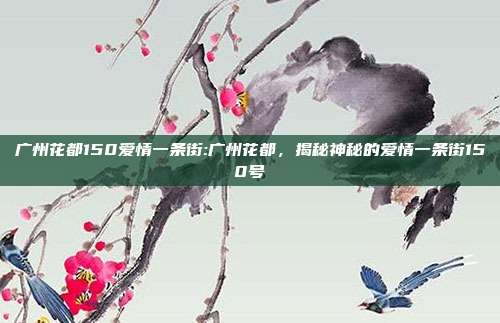 广州花都150爱情一条街:广州花都，揭秘神秘的爱情一条街150号