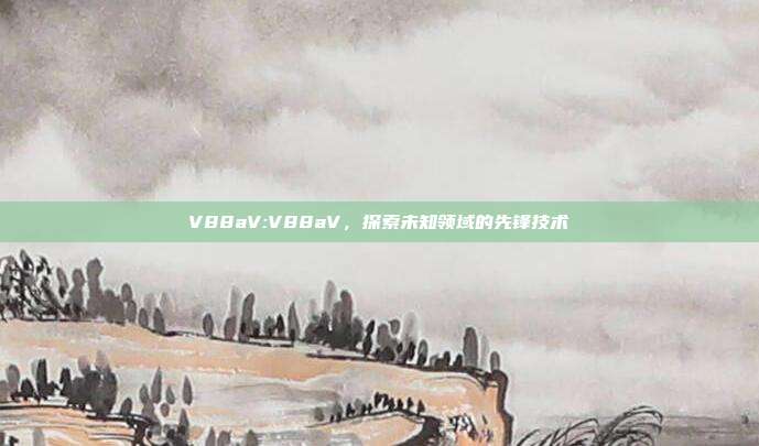 V88aV:V88aV，探索未知领域的先锋技术