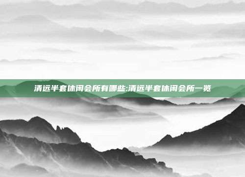 清远半套休闲会所有哪些:清远半套休闲会所一览