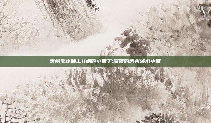 惠州淡水晚上11点的小巷子:深夜的惠州淡水小巷