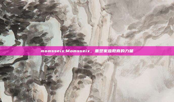 momsseix:Momsseix，重塑家庭教育的力量