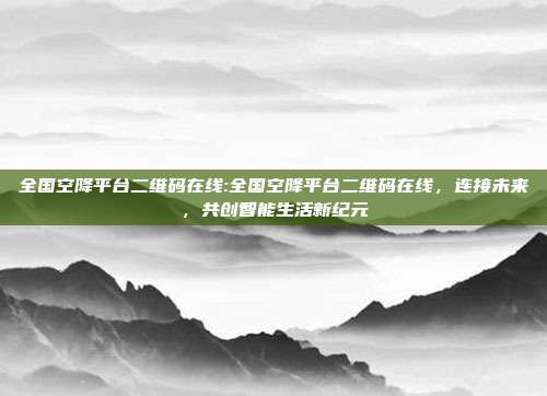 全国空降平台二维码在线:全国空降平台二维码在线，连接未来，共创智能生活新纪元