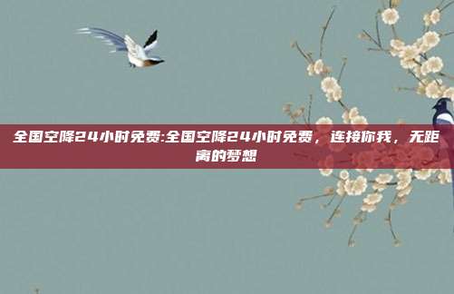 全国空降24小时免费:全国空降24小时免费，连接你我，无距离的梦想