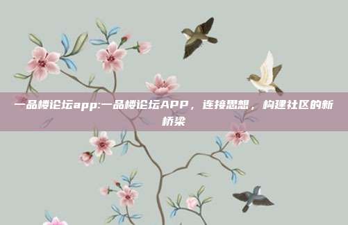 一品楼论坛app:一品楼论坛APP，连接思想，构建社区的新桥梁