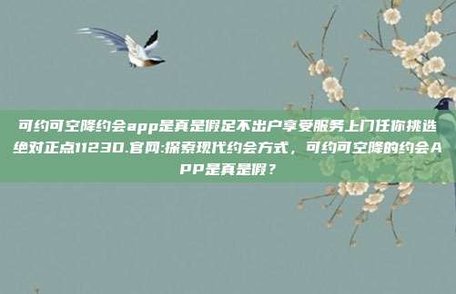 可约可空降约会app是真是假足不出户享受服务上门任你挑选绝对正点1123D.官网:探索现代约会方式，可约可空降的约会APP是真是假？