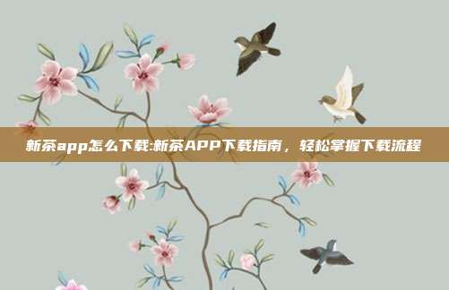 新茶app怎么下载:新茶APP下载指南，轻松掌握下载流程