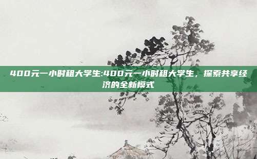 400元一小时租大学生:400元一小时租大学生，探索共享经济的全新模式