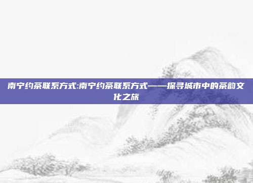 南宁约茶联系方式:南宁约茶联系方式——探寻城市中的茶韵文化之旅