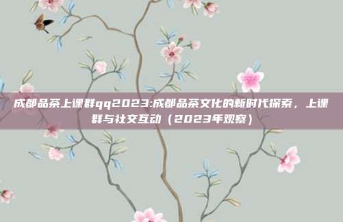 成都品茶上课群qq2023:成都品茶文化的新时代探索，上课群与社交互动（2023年观察）