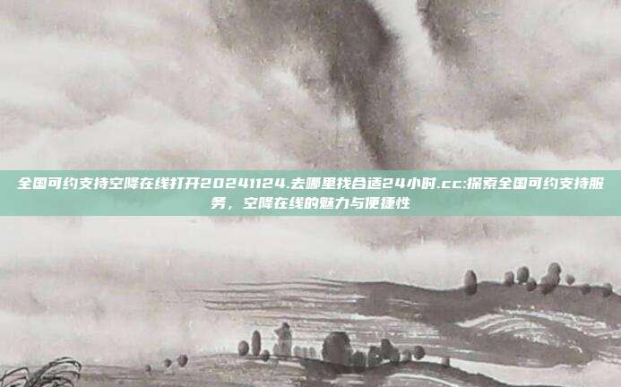 全国可约支持空降在线打开20241124.去哪里找合适24小时.cc:探索全国可约支持服务，空降在线的魅力与便捷性