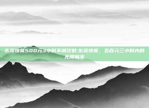 东莞快餐500元3小时不限次数:东莞快餐，五百元三小时内的无限畅享