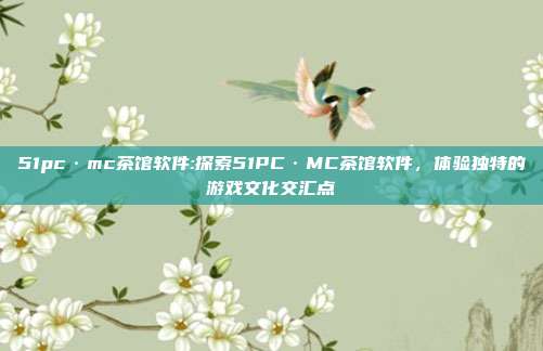 51pc·mc茶馆软件:探索51PC·MC茶馆软件，体验独特的游戏文化交汇点