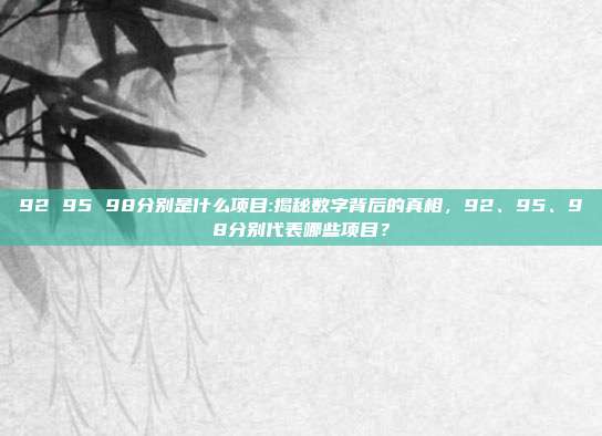 92 95 98分别是什么项目:揭秘数字背后的真相，92、95、98分别代表哪些项目？