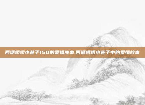 西塘桥桥小巷子150的爱情故事:西塘桥桥小巷子中的爱情故事