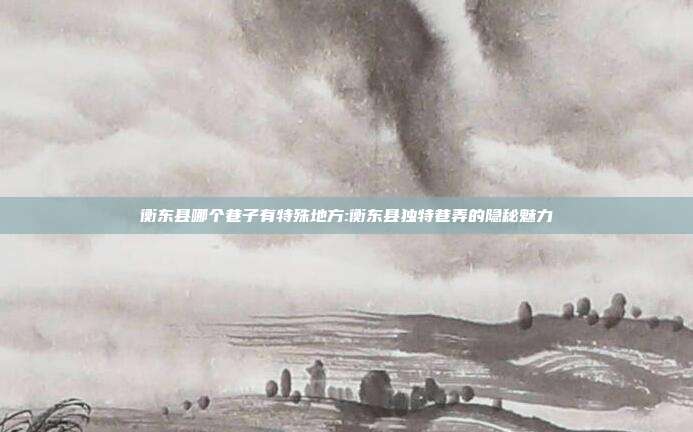 衡东县哪个巷子有特殊地方:衡东县独特巷弄的隐秘魅力