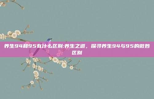 养生94和95有什么区别:养生之道，探寻养生94与95的微妙区别