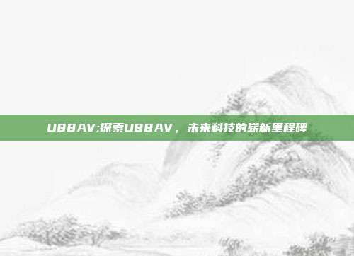 U88AV:探索U88AV，未来科技的崭新里程碑