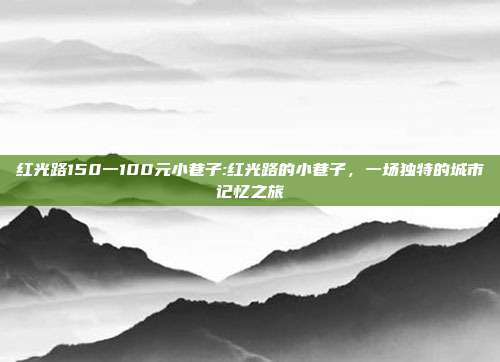 红光路150一100元小巷子:红光路的小巷子，一场独特的城市记忆之旅