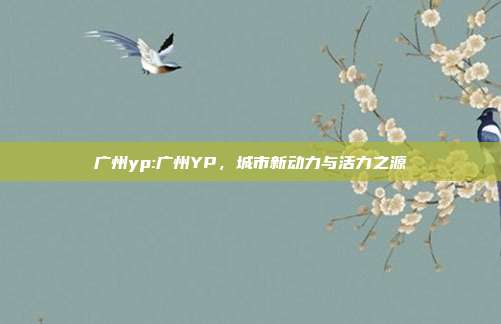 广州yp:广州YP，城市新动力与活力之源