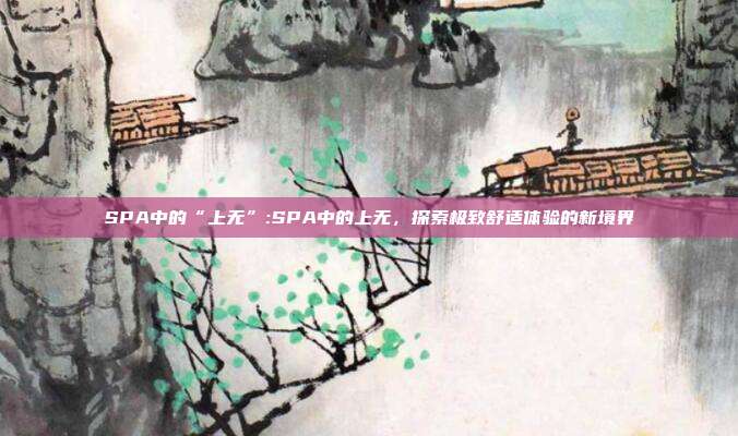 SPA中的“上无”:SPA中的上无，探索极致舒适体验的新境界