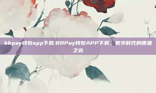 bbpay钱包app下载:BBPay钱包APP下载，数字时代的便捷之选