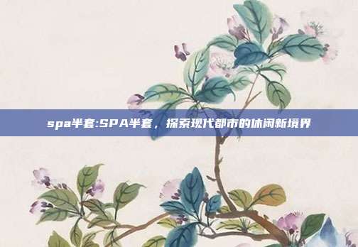 spa半套:SPA半套，探索现代都市的休闲新境界