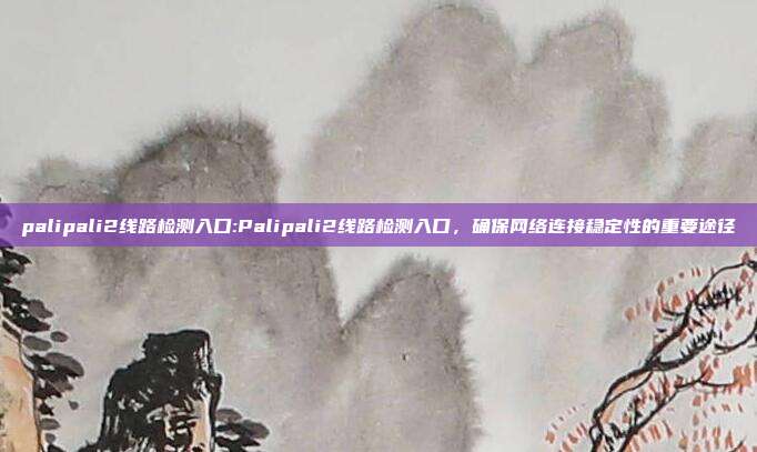 palipali2线路检测入口:Palipali2线路检测入口，确保网络连接稳定性的重要途径