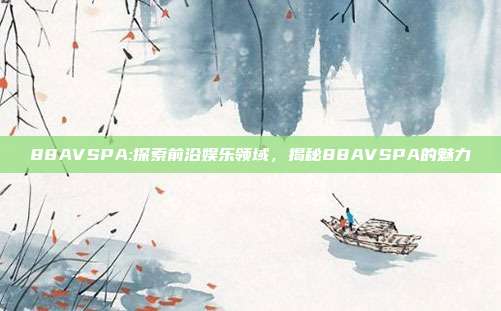 88AVSPA:探索前沿娱乐领域，揭秘88AVSPA的魅力