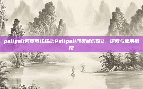 palipali网页版线路2:Palipali网页版线路2，探索与使用指南