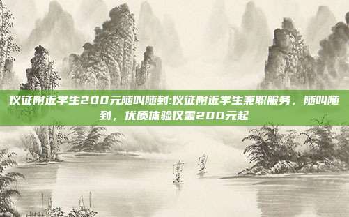 仪征附近学生200元随叫随到:仪征附近学生兼职服务，随叫随到，优质体验仅需200元起