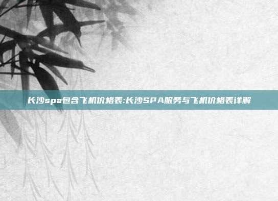 长沙spa包含飞机价格表:长沙SPA服务与飞机价格表详解