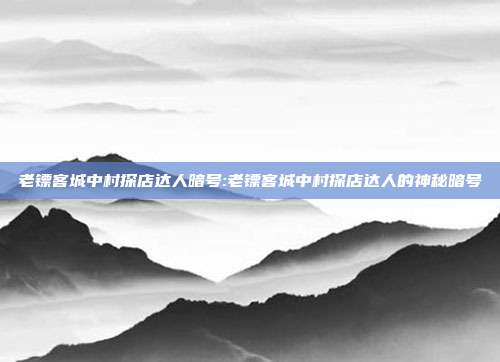 老镖客城中村探店达人暗号:老镖客城中村探店达人的神秘暗号