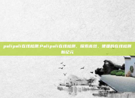 palipali在线检测:Palipali在线检测，探索高效、便捷的在线检测新纪元