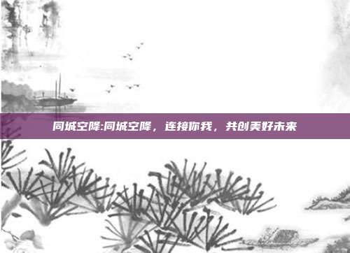 同城空降:同城空降，连接你我，共创美好未来