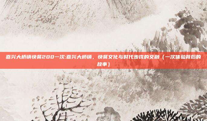 嘉兴大桥镇快餐200一次:嘉兴大桥镇，快餐文化与时代步伐的交融（一次体验背后的故事）