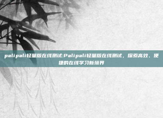 palipali轻量版在线测试:Palipali轻量版在线测试，探索高效、便捷的在线学习新境界