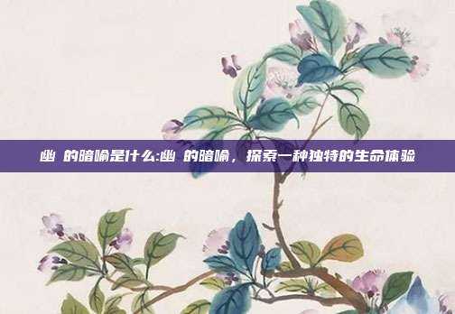 幽嗏的暗喻是什么:幽嗏的暗喻，探索一种独特的生命体验