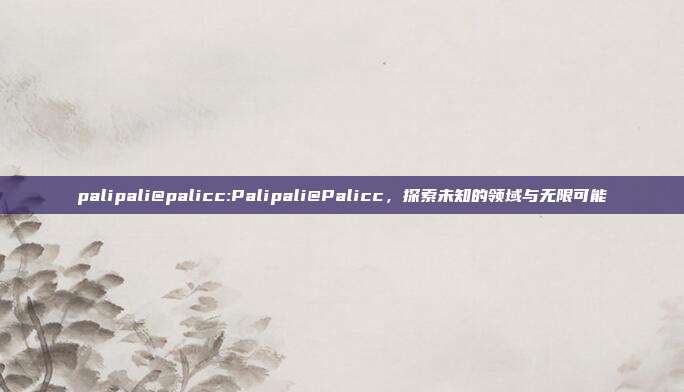 palipali@palicc:Palipali@Palicc，探索未知的领域与无限可能