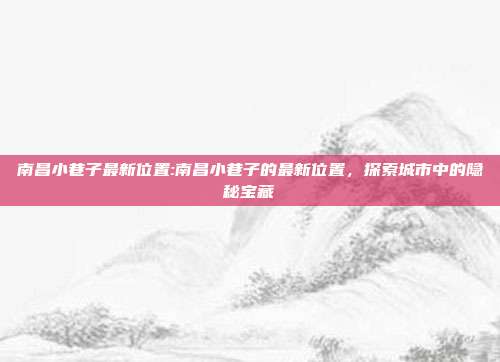 南昌小巷子最新位置:南昌小巷子的最新位置，探索城市中的隐秘宝藏