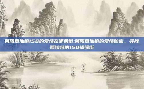 简阳草池镇150的爱情在哪条街:简阳草池镇的爱情秘密，寻找那独特的150情缘街