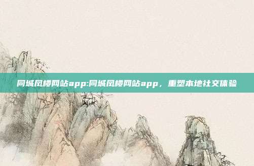 同城凤楼网站app:同城凤楼网站app，重塑本地社交体验